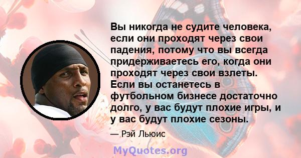 Вы никогда не судите человека, если они проходят через свои падения, потому что вы всегда придерживаетесь его, когда они проходят через свои взлеты. Если вы останетесь в футбольном бизнесе достаточно долго, у вас будут