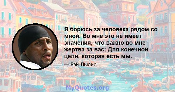 Я борюсь за человека рядом со мной. Во мне это не имеет значения, что важно во мне жертва за вас; Для конечной цели, которая есть мы.