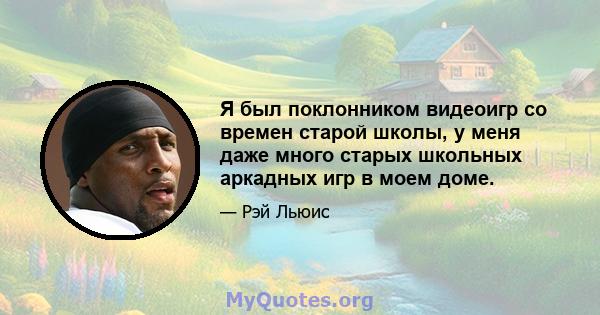 Я был поклонником видеоигр со времен старой школы, у меня даже много старых школьных аркадных игр в моем доме.