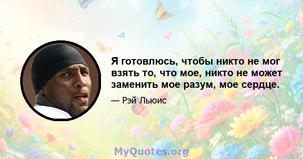 Я готовлюсь, чтобы никто не мог взять то, что мое, никто не может заменить мое разум, мое сердце.