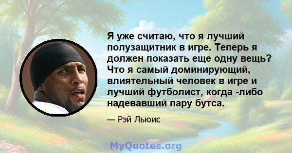 Я уже считаю, что я лучший полузащитник в игре. Теперь я должен показать еще одну вещь? Что я самый доминирующий, влиятельный человек в игре и лучший футболист, когда -либо надевавший пару бутса.