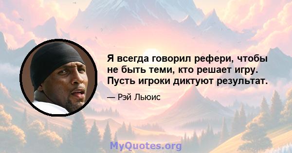 Я всегда говорил рефери, чтобы не быть теми, кто решает игру. Пусть игроки диктуют результат.