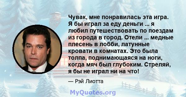 Чувак, мне понравилась эта игра. Я бы играл за еду деньги ... я любил путешествовать по поездам из города в город. Отели ... медные плесень в лобби, латунные кровати в комнатах. Это была толпа, поднимающаяся на ноги,