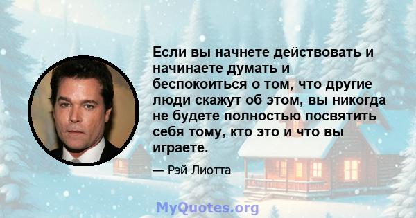 Если вы начнете действовать и начинаете думать и беспокоиться о том, что другие люди скажут об этом, вы никогда не будете полностью посвятить себя тому, кто это и что вы играете.