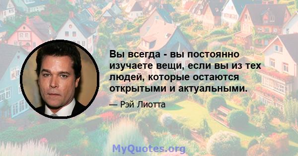 Вы всегда - вы постоянно изучаете вещи, если вы из тех людей, которые остаются открытыми и актуальными.