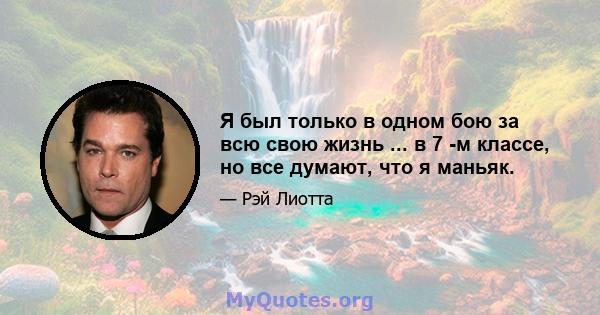 Я был только в одном бою за всю свою жизнь ... в 7 -м классе, но все думают, что я маньяк.