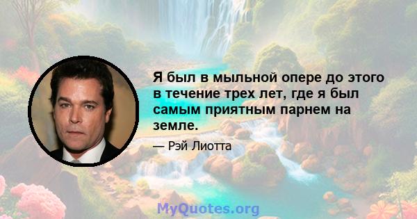 Я был в мыльной опере до этого в течение трех лет, где я был самым приятным парнем на земле.