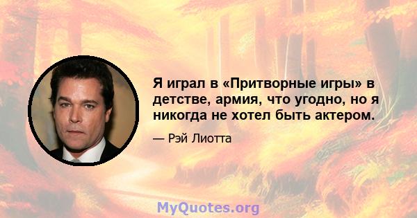 Я играл в «Притворные игры» в детстве, армия, что угодно, но я никогда не хотел быть актером.