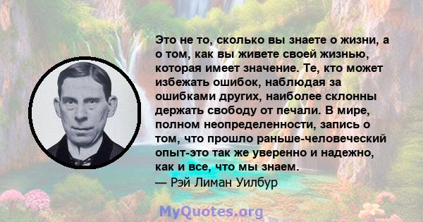 Это не то, сколько вы знаете о жизни, а о том, как вы живете своей жизнью, которая имеет значение. Те, кто может избежать ошибок, наблюдая за ошибками других, наиболее склонны держать свободу от печали. В мире, полном