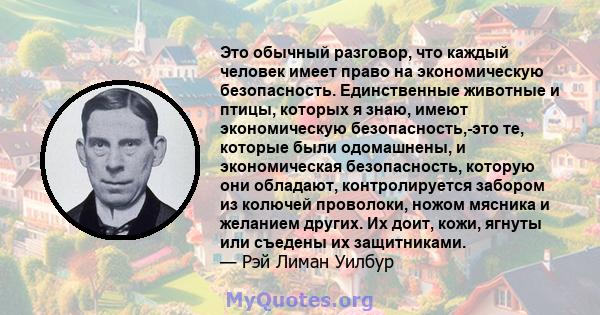 Это обычный разговор, что каждый человек имеет право на экономическую безопасность. Единственные животные и птицы, которых я знаю, имеют экономическую безопасность,-это те, которые были одомашнены, и экономическая