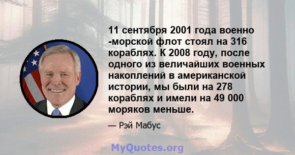 11 сентября 2001 года военно -морской флот стоял на 316 кораблях. К 2008 году, после одного из величайших военных накоплений в американской истории, мы были на 278 кораблях и имели на 49 000 моряков меньше.