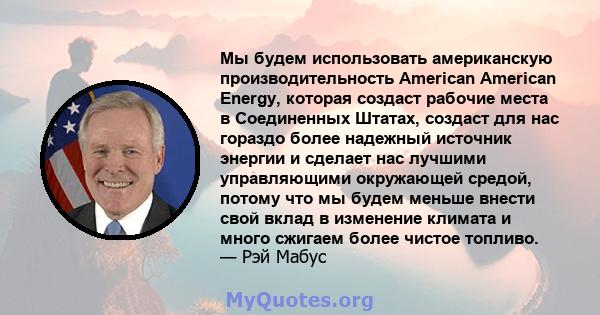 Мы будем использовать американскую производительность American American Energy, которая создаст рабочие места в Соединенных Штатах, создаст для нас гораздо более надежный источник энергии и сделает нас лучшими