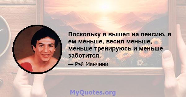 Поскольку я вышел на пенсию, я ем меньше, весил меньше, меньше тренируюсь и меньше заботится.