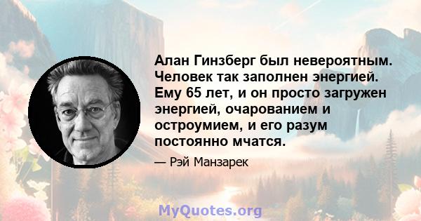 Алан Гинзберг был невероятным. Человек так заполнен энергией. Ему 65 лет, и он просто загружен энергией, очарованием и остроумием, и его разум постоянно мчатся.