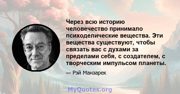 Через всю историю человечество принимало психоделические вещества. Эти вещества существуют, чтобы связать вас с духами за пределами себя, с создателем, с творческим импульсом планеты.