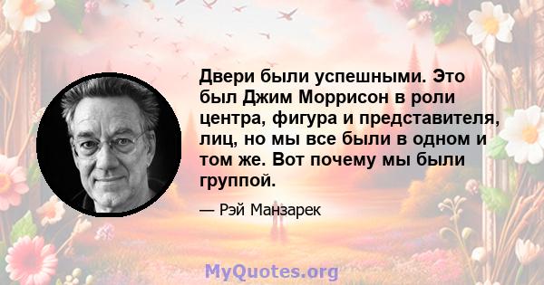 Двери были успешными. Это был Джим Моррисон в роли центра, фигура и представителя, лиц, но мы все были в одном и том же. Вот почему мы были группой.