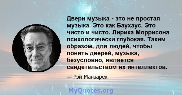 Двери музыка - это не простая музыка. Это как Баухаус. Это чисто и чисто. Лирика Моррисона психологически глубокая. Таким образом, для людей, чтобы понять дверей, музыка, безусловно, является свидетельством их