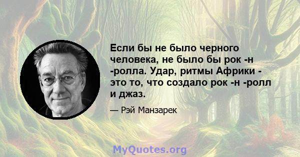 Если бы не было черного человека, не было бы рок -н -ролла. Удар, ритмы Африки - это то, что создало рок -н -ролл и джаз.