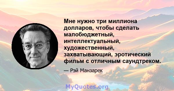 Мне нужно три миллиона долларов, чтобы сделать малобюджетный, интеллектуальный, художественный, захватывающий, эротический фильм с отличным саундтреком.