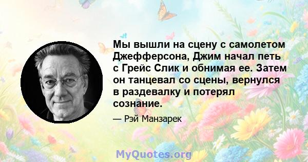 Мы вышли на сцену с самолетом Джефферсона, Джим начал петь с Грейс Слик и обнимая ее. Затем он танцевал со сцены, вернулся в раздевалку и потерял сознание.