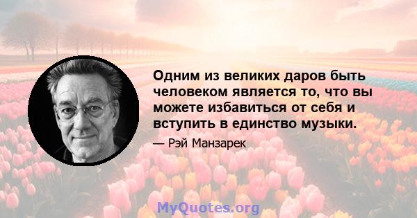 Одним из великих даров быть человеком является то, что вы можете избавиться от себя и вступить в единство музыки.