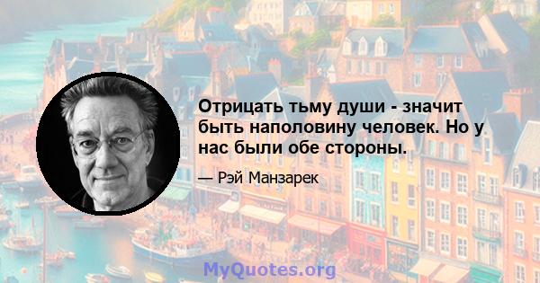 Отрицать тьму души - значит быть наполовину человек. Но у нас были обе стороны.