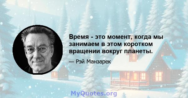 Время - это момент, когда мы занимаем в этом коротком вращении вокруг планеты.