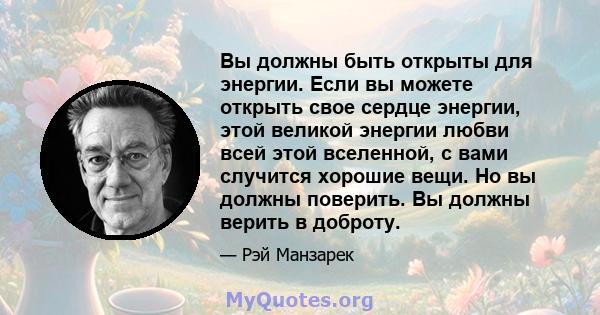 Вы должны быть открыты для энергии. Если вы можете открыть свое сердце энергии, этой великой энергии любви всей этой вселенной, с вами случится хорошие вещи. Но вы должны поверить. Вы должны верить в доброту.