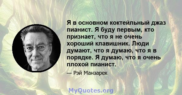 Я в основном коктейльный джаз пианист. Я буду первым, кто признает, что я не очень хороший клавишник. Люди думают, что я думаю, что я в порядке. Я думаю, что я очень плохой пианист.