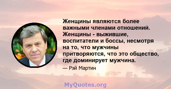 Женщины являются более важными членами отношений. Женщины - выжившие, воспитатели и боссы, несмотря на то, что мужчины притворяются, что это общество, где доминирует мужчина.