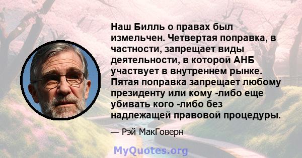 Наш Билль о правах был измельчен. Четвертая поправка, в частности, запрещает виды деятельности, в которой АНБ участвует в внутреннем рынке. Пятая поправка запрещает любому президенту или кому -либо еще убивать кого