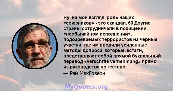 Ну, на мой взгляд, роль наших «союзников» - это скандал. 53 Другие страны сотрудничали в похищении, «необычайном исполнении», подозреваемых террористов на черные участки, где им вводили усиленные методы допроса,