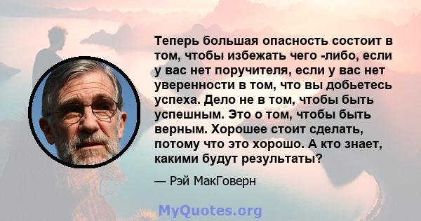 Теперь большая опасность состоит в том, чтобы избежать чего -либо, если у вас нет поручителя, если у вас нет уверенности в том, что вы добьетесь успеха. Дело не в том, чтобы быть успешным. Это о том, чтобы быть верным.