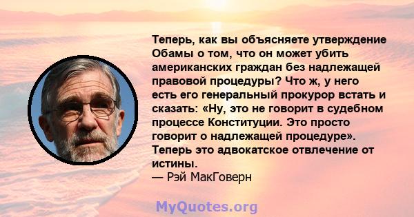 Теперь, как вы объясняете утверждение Обамы о том, что он может убить американских граждан без надлежащей правовой процедуры? Что ж, у него есть его генеральный прокурор встать и сказать: «Ну, это не говорит в судебном