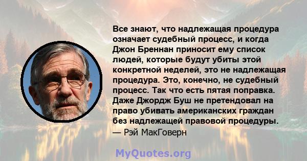 Все знают, что надлежащая процедура означает судебный процесс, и когда Джон Бреннан приносит ему список людей, которые будут убиты этой конкретной неделей, это не надлежащая процедура. Это, конечно, не судебный процесс. 