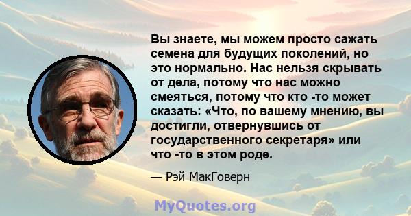 Вы знаете, мы можем просто сажать семена для будущих поколений, но это нормально. Нас нельзя скрывать от дела, потому что нас можно смеяться, потому что кто -то может сказать: «Что, по вашему мнению, вы достигли,