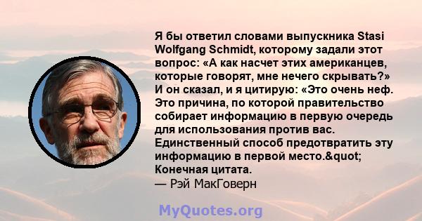 Я бы ответил словами выпускника Stasi Wolfgang Schmidt, которому задали этот вопрос: «А как насчет этих американцев, которые говорят, мне нечего скрывать?» И он сказал, и я цитирую: «Это очень неф. Это причина, по