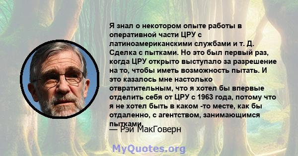 Я знал о некотором опыте работы в оперативной части ЦРУ с латиноамериканскими службами и т. Д. Сделка с пытками. Но это был первый раз, когда ЦРУ открыто выступало за разрешение на то, чтобы иметь возможность пытать. И