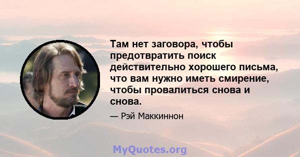 Там нет заговора, чтобы предотвратить поиск действительно хорошего письма, что вам нужно иметь смирение, чтобы провалиться снова и снова.