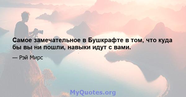 Самое замечательное в Бушкрафте в том, что куда бы вы ни пошли, навыки идут с вами.