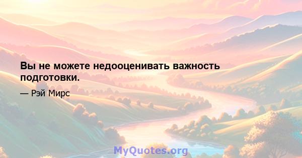 Вы не можете недооценивать важность подготовки.