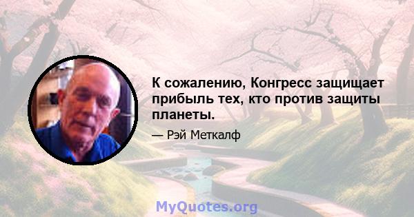 К сожалению, Конгресс защищает прибыль тех, кто против защиты планеты.