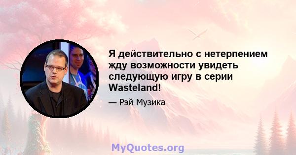 Я действительно с нетерпением жду возможности увидеть следующую игру в серии Wasteland!