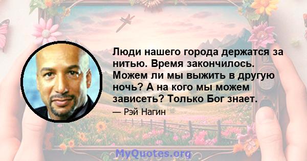 Люди нашего города держатся за нитью. Время закончилось. Можем ли мы выжить в другую ночь? А на кого мы можем зависеть? Только Бог знает.