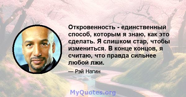 Откровенность - единственный способ, которым я знаю, как это сделать. Я слишком стар, чтобы измениться. В конце концов, я считаю, что правда сильнее любой лжи.