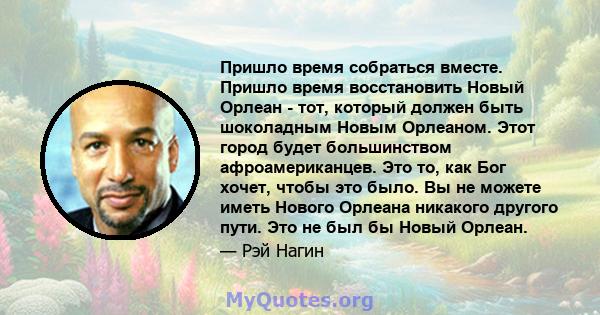 Пришло время собраться вместе. Пришло время восстановить Новый Орлеан - тот, который должен быть шоколадным Новым Орлеаном. Этот город будет большинством афроамериканцев. Это то, как Бог хочет, чтобы это было. Вы не