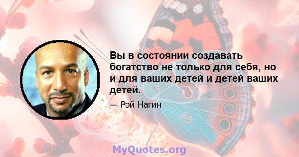 Вы в состоянии создавать богатство не только для себя, но и для ваших детей и детей ваших детей.