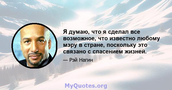 Я думаю, что я сделал все возможное, что известно любому мэру в стране, поскольку это связано с спасением жизней.