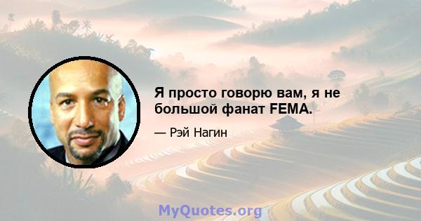 Я просто говорю вам, я не большой фанат FEMA.