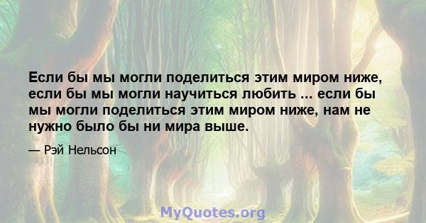 Если бы мы могли поделиться этим миром ниже, если бы мы могли научиться любить ... если бы мы могли поделиться этим миром ниже, нам не нужно было бы ни мира выше.